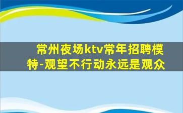 常州夜场ktv常年招聘模特-观望不行动永远是观众